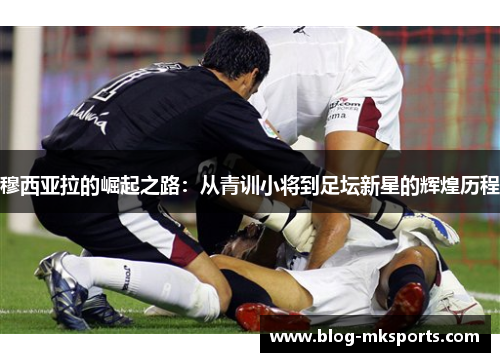 穆西亚拉的崛起之路：从青训小将到足坛新星的辉煌历程