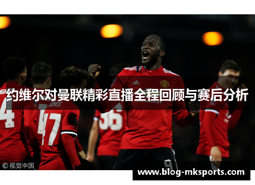 约维尔对曼联精彩直播全程回顾与赛后分析